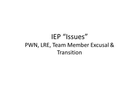 IEP “Issues” PWN, LRE, Team Member Excusal & Transition