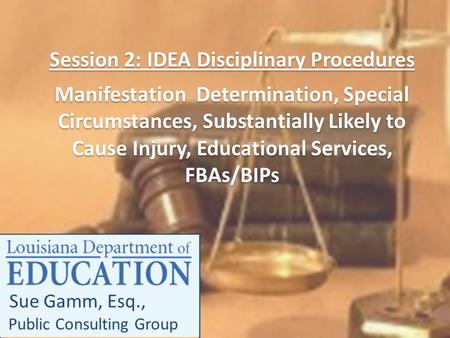 Sue Gamm, Esq., Public Consulting Group Session 2: IDEA Disciplinary Procedures Manifestation Determination, Special Circumstances, Substantially Likely.