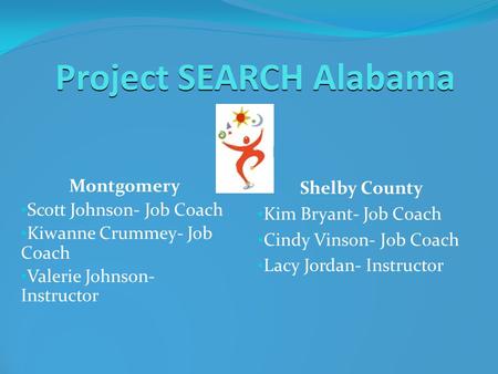 Project SEARCH Alabama Montgomery Scott Johnson- Job Coach Kiwanne Crummey- Job Coach Valerie Johnson- Instructor Shelby County Kim Bryant- Job Coach Cindy.
