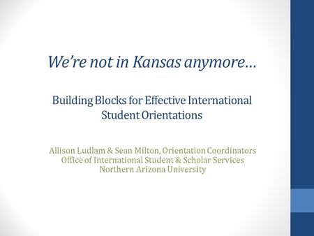 We’re not in Kansas anymore… Building Blocks for Effective International Student Orientations Allison Ludlam & Sean Milton, Orientation Coordinators Office.