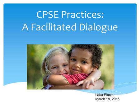CPSE Practices: A Facilitated Dialogue G Lake Placid March 18, 2015.