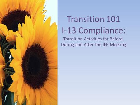 Transition 101 I-13 Compliance: Transition Activities for Before, During and After the IEP Meeting.