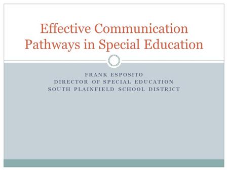 FRANK ESPOSITO DIRECTOR OF SPECIAL EDUCATION SOUTH PLAINFIELD SCHOOL DISTRICT Effective Communication Pathways in Special Education.