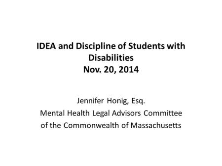 IDEA and Discipline of Students with Disabilities Nov. 20, 2014 Jennifer Honig, Esq. Mental Health Legal Advisors Committee of the Commonwealth of Massachusetts.