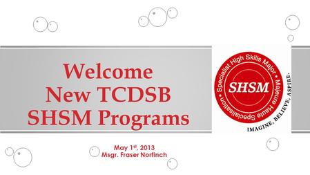 May 1 st, 2013 Msgr. Fraser Norfinch Welcome New TCDSB SHSM Programs.