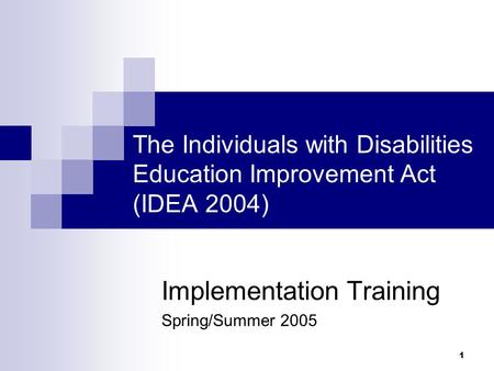 1 The Individuals with Disabilities Education Improvement Act (IDEA 2004) Implementation Training Spring/Summer 2005.
