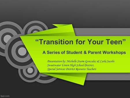 “Transition for Your Teen” A Series of Student & Parent Workshops Presentation by: Michelle Sturm-Gonzalez & Carla Jacobs Sweetwater Union High School.