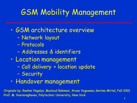 1 GSM Mobility Management Originals by: Rashmi Nigalye, Mouloud Rahmani, Aruna Vegesana, Garima Mittal, Fall 2001 Prof. M. Veeraraghavan, Polytechnic University,