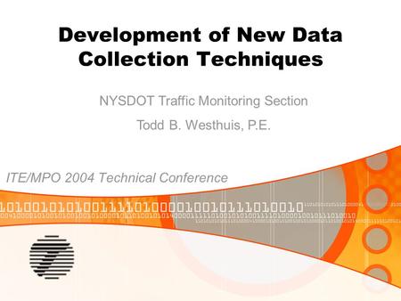 Development of New Data Collection Techniques ITE/MPO 2004 Technical Conference NYSDOT Traffic Monitoring Section Todd B. Westhuis, P.E.