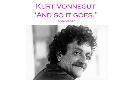 Kurt Vonnegut “And so it goes.” 1922-2007. Respond to the following quote: “Hello, babies. Welcome to Earth. It’s hot in the summer and cold in the winter.