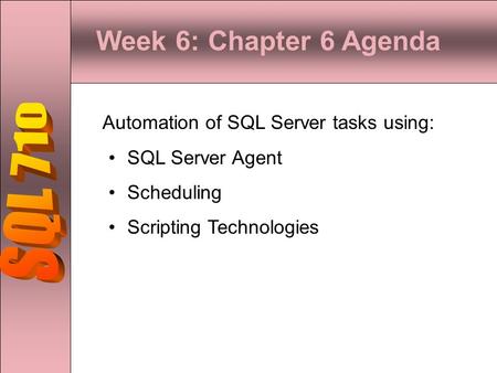 Week 6: Chapter 6 Agenda Automation of SQL Server tasks using: SQL Server Agent Scheduling Scripting Technologies.