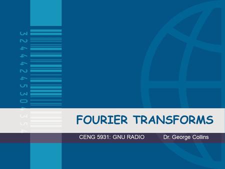 FOURIER TRANSFORMS CENG 5931: GNU RADIO Dr. George Collins.