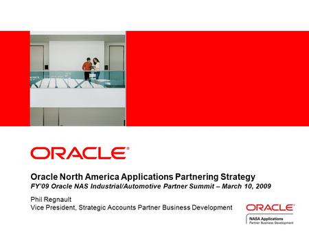 Oracle North America Applications Partnering Strategy FY’09 Oracle NAS Industrial/Automotive Partner Summit – March 10, 2009 Phil Regnault Vice President,