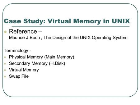 Case Study: Virtual Memory in UNIX Reference – Maurice J.Bach, The Design of the UNIX Operating System Terminology - Physical Memory (Main Memory) Secondary.