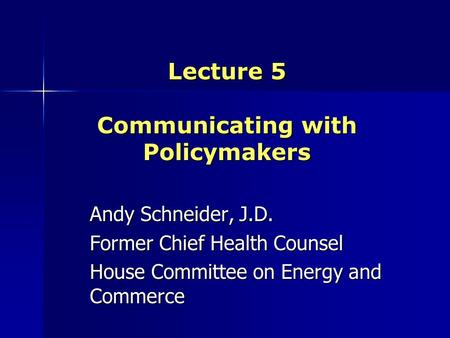 Lecture 5 Communicating with Policymakers Andy Schneider, J.D. Former Chief Health Counsel House Committee on Energy and Commerce.