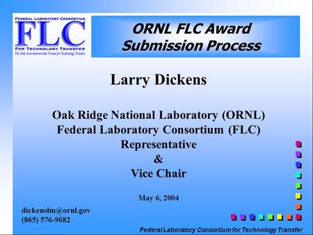 Federal Laboratory Consortium for Technology Transfer Larry Dickens Oak Ridge National Laboratory (ORNL) Federal Laboratory Consortium (FLC) Representative.