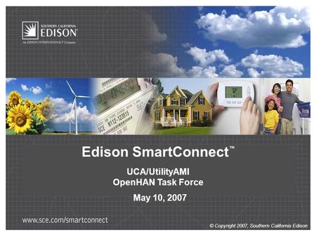 © Copyright 2007, Southern California Edison Edison SmartConnect ™ UCA/UtilityAMI OpenHAN Task Force May 10, 2007 © Copyright 2007, Southern California.
