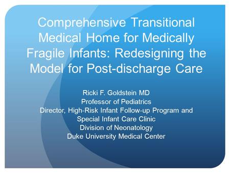 Comprehensive Transitional Medical Home for Medically Fragile Infants: Redesigning the Model for Post-discharge Care Ricki F. Goldstein MD Professor of.