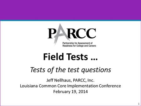 Field Tests … Tests of the test questions Jeff Nellhaus, PARCC, Inc. Louisiana Common Core Implementation Conference February 19, 2014 1.