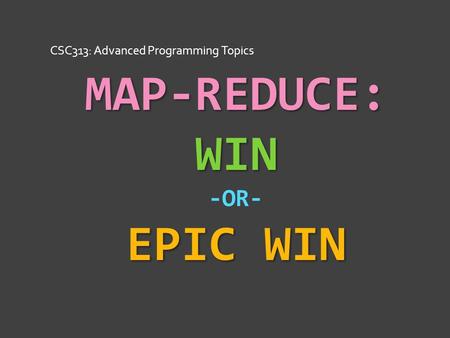 MAP-REDUCE: WIN EPIC WIN MAP-REDUCE: WIN -OR- EPIC WIN CSC313: Advanced Programming Topics.