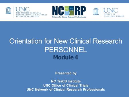 Orientation for New Clinical Research PERSONNEL Module 4 Presented by NC TraCS Institute UNC Office of Clinical Trials UNC Network of Clinical Research.