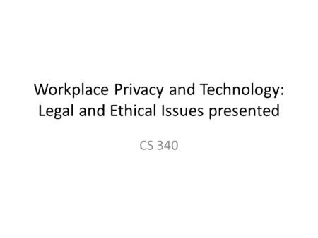 Workplace Privacy and Technology: Legal and Ethical Issues presented CS 340.