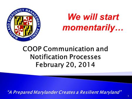CPP COOP Communication and Notification Processes February 20, 2014 “A Prepared Marylander Creates a Resilient Maryland” 1 We will start momentarily…