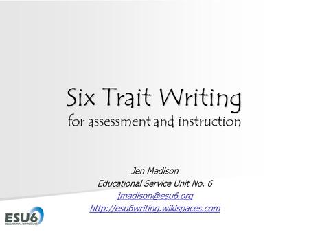 Six Trait Writing for assessment and instruction Jen Madison Educational Service Unit No. 6
