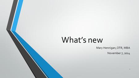 What’s new Mary Hennigan, OTR, MBA November 7, 2014 1.