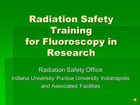 Radiation Safety Training for Fluoroscopy in Research Radiation Safety Office Indiana University Purdue University Indianapolis and Associated Facilities.