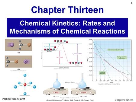 1 General Chemistry 4 th edition, Hill, Petrucci, McCreary, Perry Hall © 2005 Prentice Hall © 2005 Chapter Thirteen Chemical Kinetics: Rates and Mechanisms.