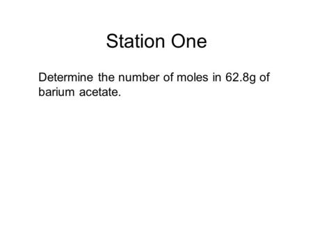 Station One Determine the number of moles in 62.8g of barium acetate.