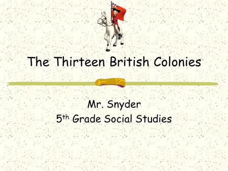 The Thirteen British Colonies Mr. Snyder 5 th Grade Social Studies.