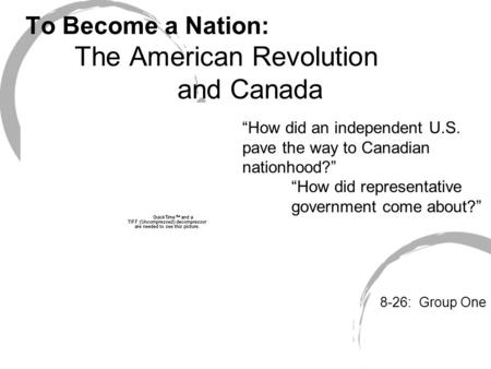 To Become a Nation: The American Revolution and Canada 8-26: Group One “How did an independent U.S. pave the way to Canadian nationhood?” “How did representative.