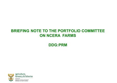 BRIEFING NOTE TO THE PORTFOLIO COMMITTEE ON NCERA FARMS DDG:PRM.