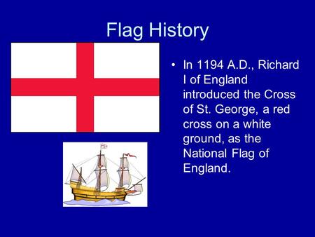 Flag History In 1194 A.D., Richard I of England introduced the Cross of St. George, a red cross on a white ground, as the National Flag of England.