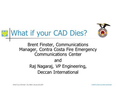 CCRFCC/Deccan InternationalWhat if your AD Dies? CAL NENA January 29, 2007 What if your CAD Dies? Brent Finster, Communications Manager, Contra Costa Fire.
