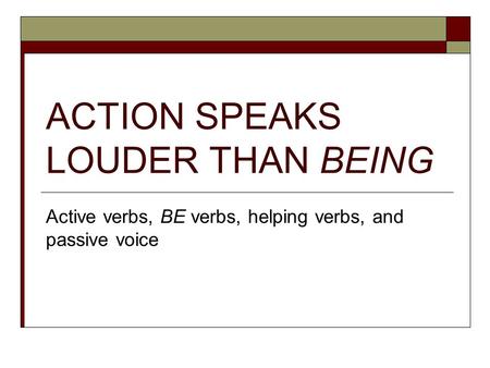 ACTION SPEAKS LOUDER THAN BEING Active verbs, BE verbs, helping verbs, and passive voice.