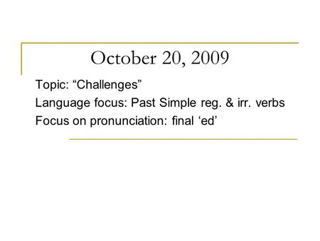October 20, 2009 Topic: “Challenges” Language focus: Past Simple reg. & irr. verbs Focus on pronunciation: final ‘ed’