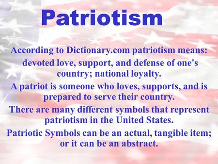 According to Dictionary.com patriotism means: devoted love, support, and defense of one's country; national loyalty. A patriot is someone who loves, supports,