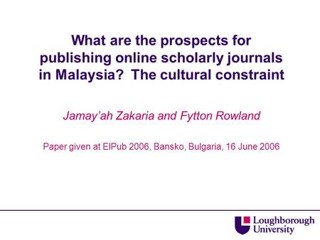 What are the prospects for publishing online scholarly journals in Malaysia? The cultural constraint Jamay’ah Zakaria and Fytton Rowland Paper given at.