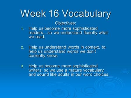 Week 16 Vocabulary Objectives: 1. Help us become more sophisticated readers…so we understand fluently what we read. 2. Help us understand words in context,