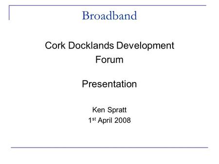 Broadband Cork Docklands Development Forum Presentation Ken Spratt 1 st April 2008.