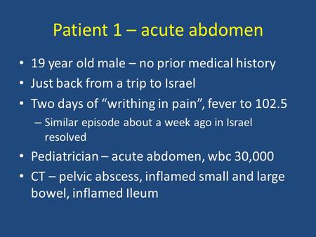 Patient 1 – acute abdomen 19 year old male – no prior medical history Just back from a trip to Israel Two days of “writhing in pain”, fever to 102.5 –