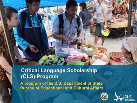 Critical Language Scholarship (CLS) Program A program of the U.S. Department of State Bureau of Educational and Cultural Affairs.