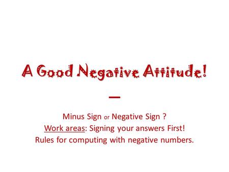 A Good Negative Attitude! – Minus Sign or Negative Sign ? Work areas: Signing your answers First! Rules for computing with negative numbers.