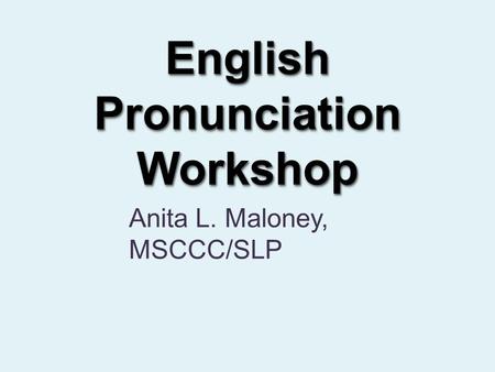 English Pronunciation Workshop Anita L. Maloney, MSCCC/SLP.