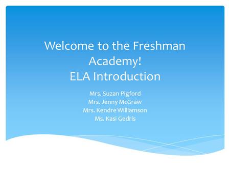 Welcome to the Freshman Academy! ELA Introduction Mrs. Suzan Pigford Mrs. Jenny McGraw Mrs. Kendre Williamson Ms. Kasi Gedris.