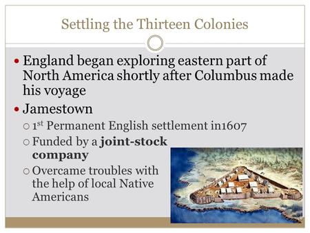 Settling the Thirteen Colonies England began exploring eastern part of North America shortly after Columbus made his voyage Jamestown  1 st Permanent.