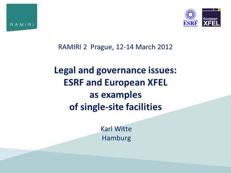 RAMIRI 2 Prague, 12-14 March 2012 Legal and governance issues: ESRF and European XFEL as examples of single-site facilities Karl Witte Hamburg.